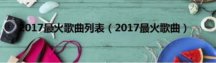 盘点2017年最热歌曲，音乐魅力与流行趋势的交融时刻回顾